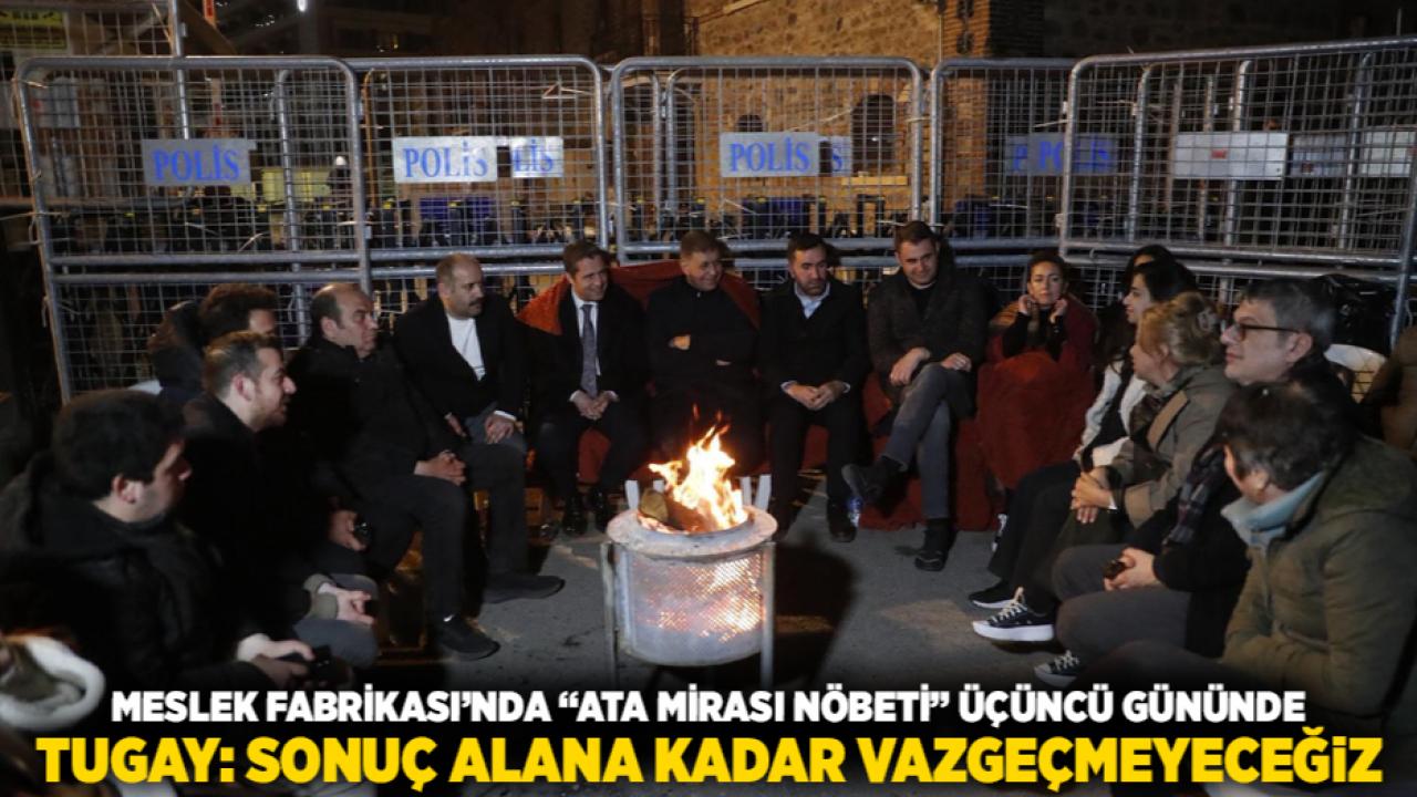 Meslek Fabrikası’nda “Ata mirası nöbeti” üçüncü gününde Tugay: Sonuç alana kadar vazgeçmeyeceğiz