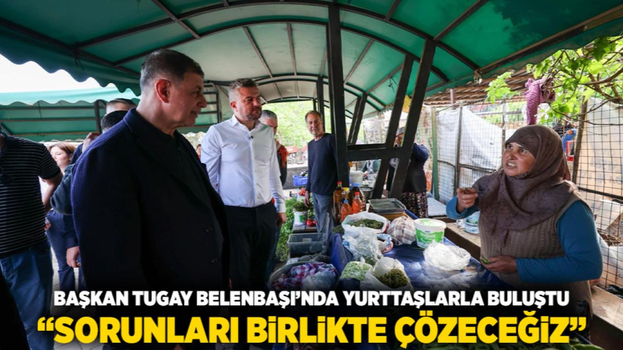 Başkan Tugay Belenbaşı’nda yurttaşlarla buluştu “Sorunları birlikte çözeceğiz”