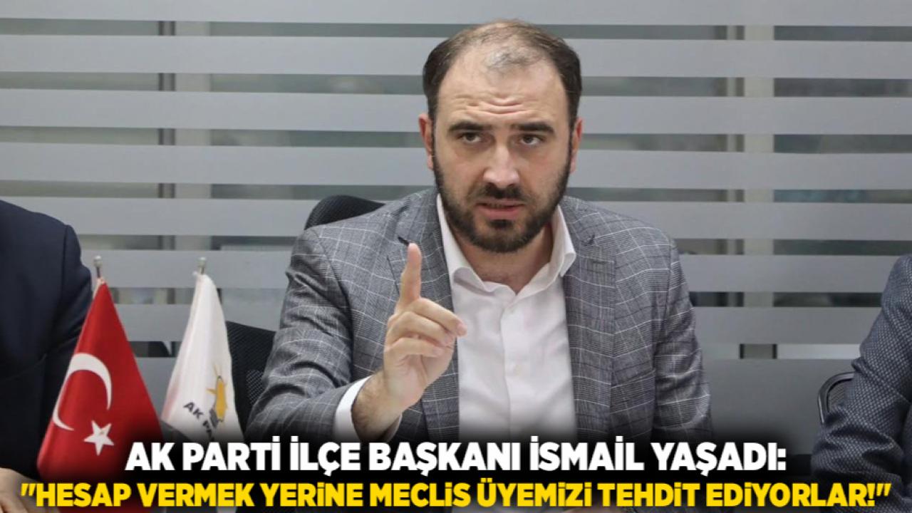 AK Parti İlçe Başkanı İsmail Yaşadı: "Hesap vermek yerine meclis üyemizi tehdit ediyorlar!"