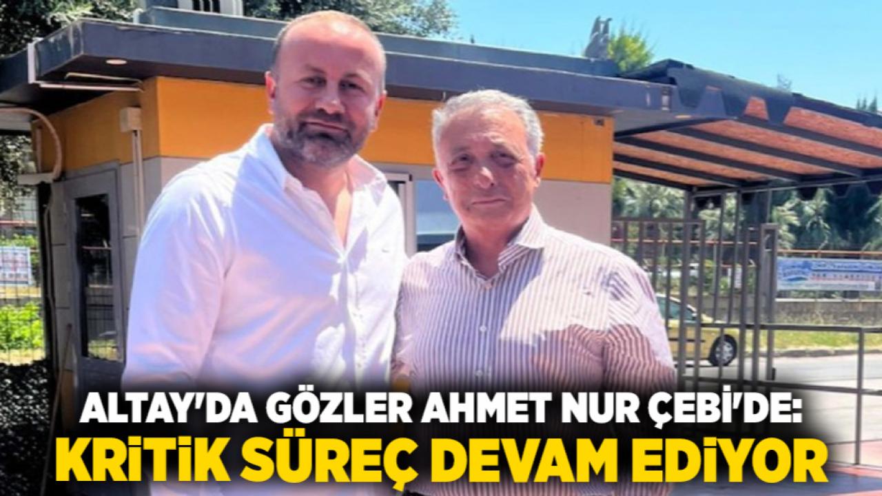 Altay'da Gözler Ahmet Nur Çebi'de: Kritik Süreç Devam Ediyor