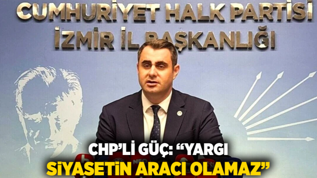 CHP’li Güç: “Yargı Siyasetin Aracı Olamaz”