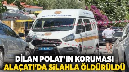 Dilan Polat'ın koruması Alaçatı'da silahla öldürüldü