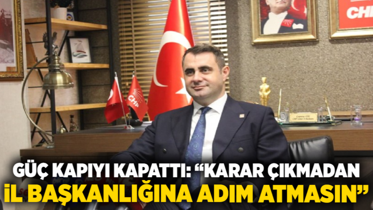 Güç Kapıyı Kapattı: “Karar Çıkmadan İl Başkanlığına Adım Atmasın”