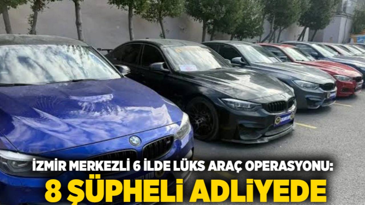 İzmir Merkezli 6 İlde Lüks Araç Operasyonu: 8 Şüpheli Adliyede