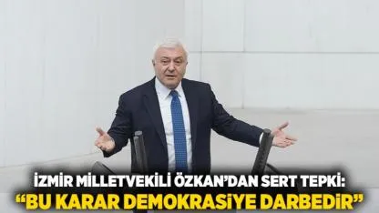 İzmir Milletvekili Özkan’dan Sert Tepki: “Bu Karar Demokrasiye Darbedir”