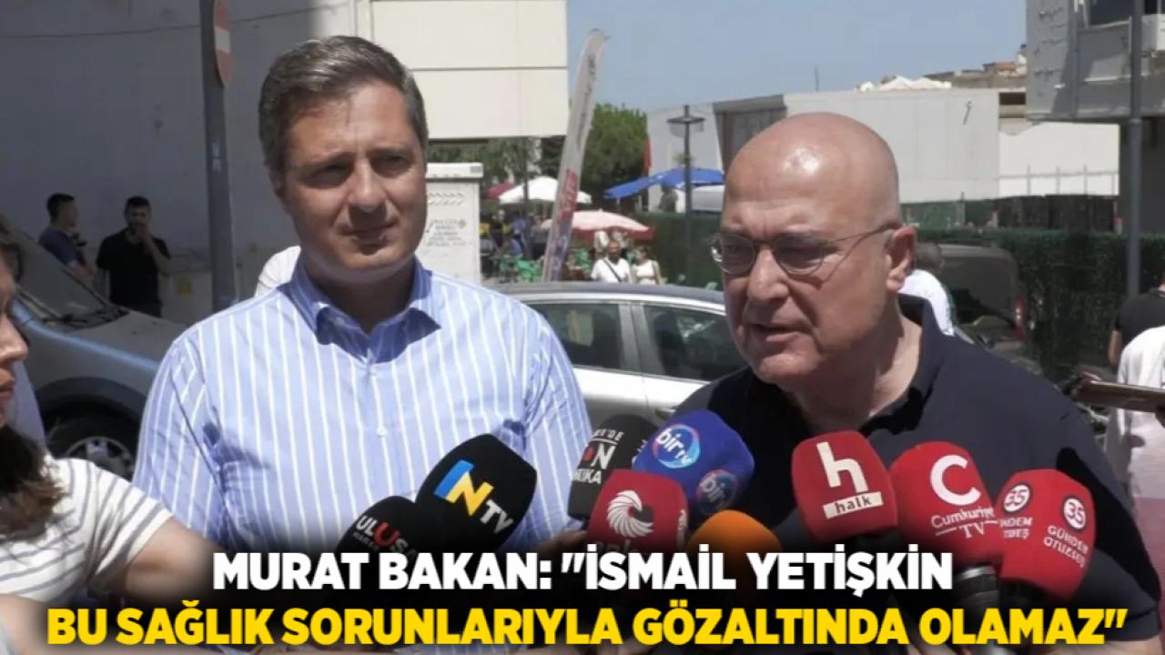 Murat Bakan: "İsmail Yetişkin Bu Sağlık Sorunlarıyla Gözaltında Olamaz"
