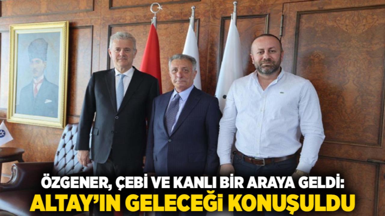 Özgener, Çebi ve Kanlı Bir Araya Geldi: Altay’ın Geleceği Konuşuldu