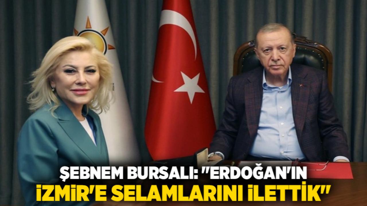 Şebnem Bursalı: "Erdoğan'ın İzmir'e Selamlarını İlettik"
