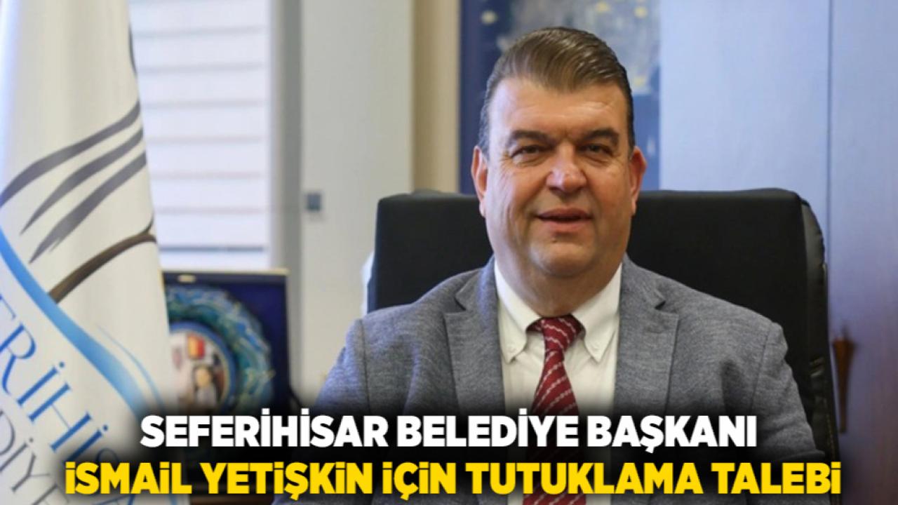 Seferihisar Belediye Başkanı İsmail Yetişkin İçin Tutuklama Talebi