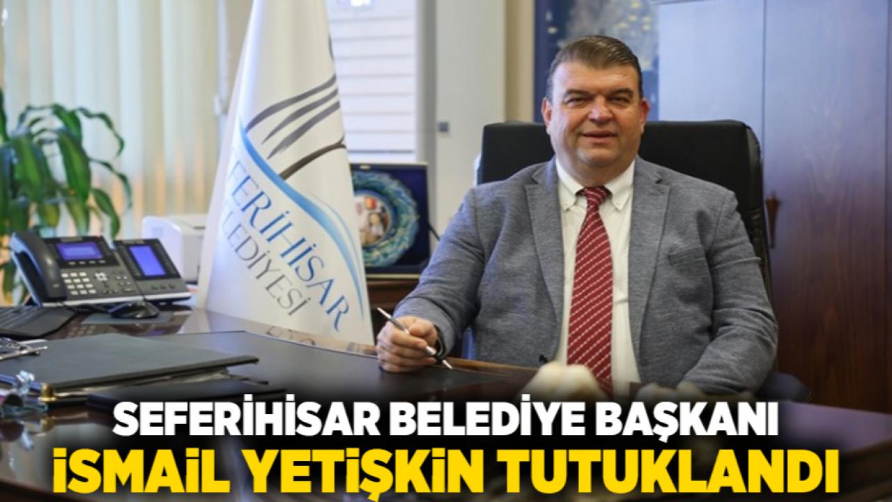 Seferihisar Belediye Başkanı İsmail Yetişkin tutuklandı