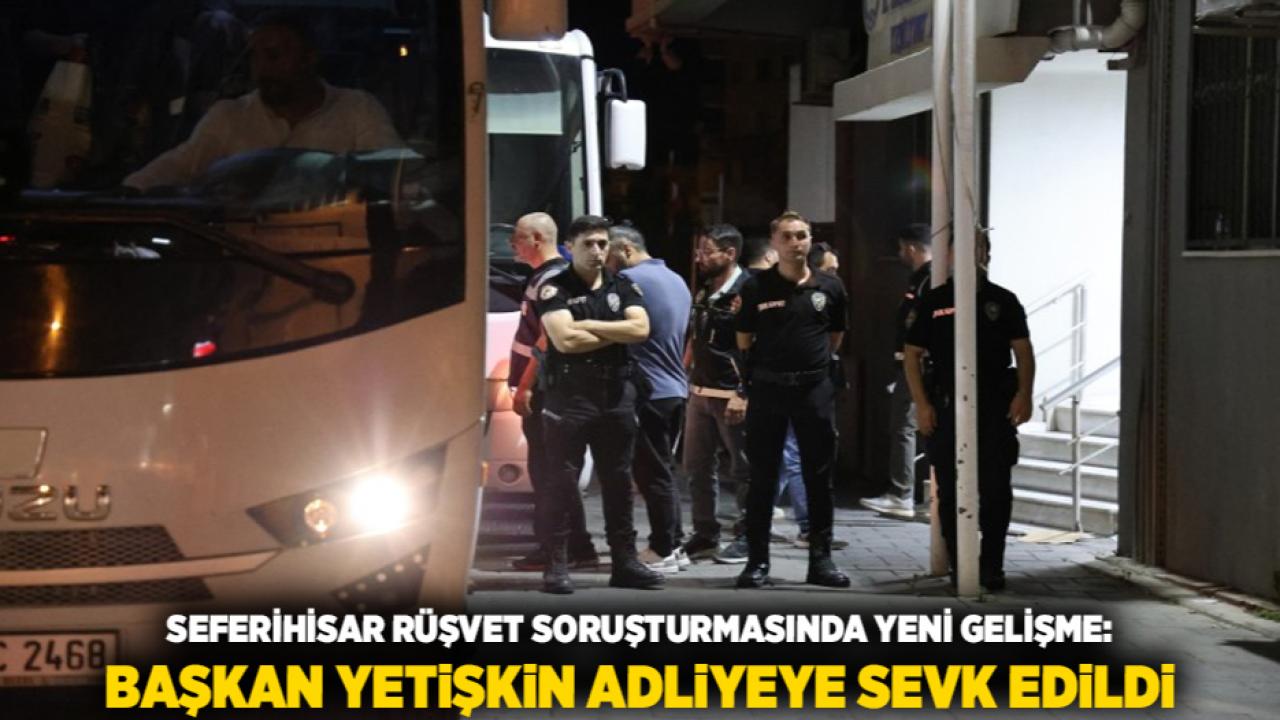 Seferihisar Rüşvet Soruşturmasında Yeni Gelişme: Başkan Yetişkin Adliyeye Sevk Edildi