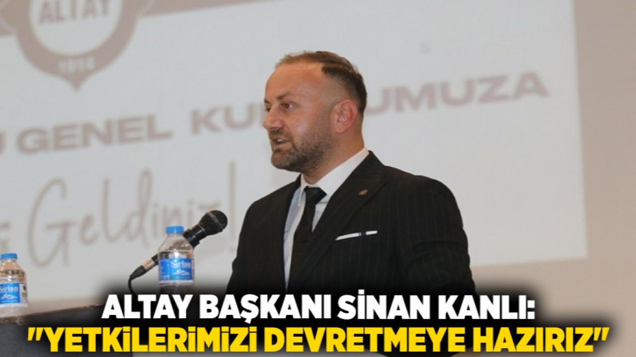 Altay Başkanı Sinan Kanlı: "Yetkilerimizi Devretmeye Hazırız"