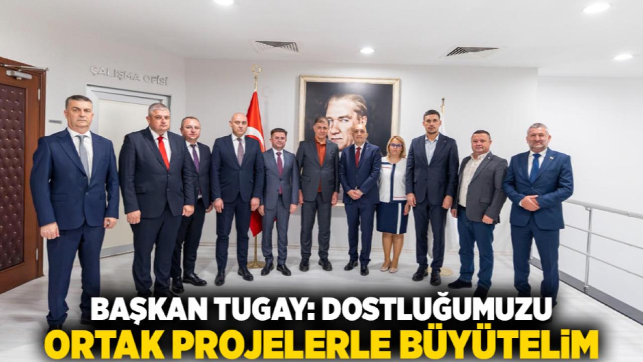 Başkan Tugay: Dostluğumuzu ortak projelerle büyütelim