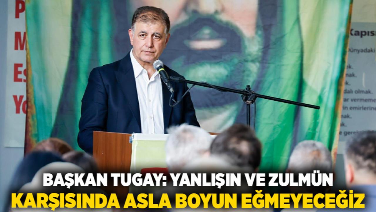 Başkan Tugay: Yanlışın ve zulmün karşısında asla boyun eğmeyeceğiz