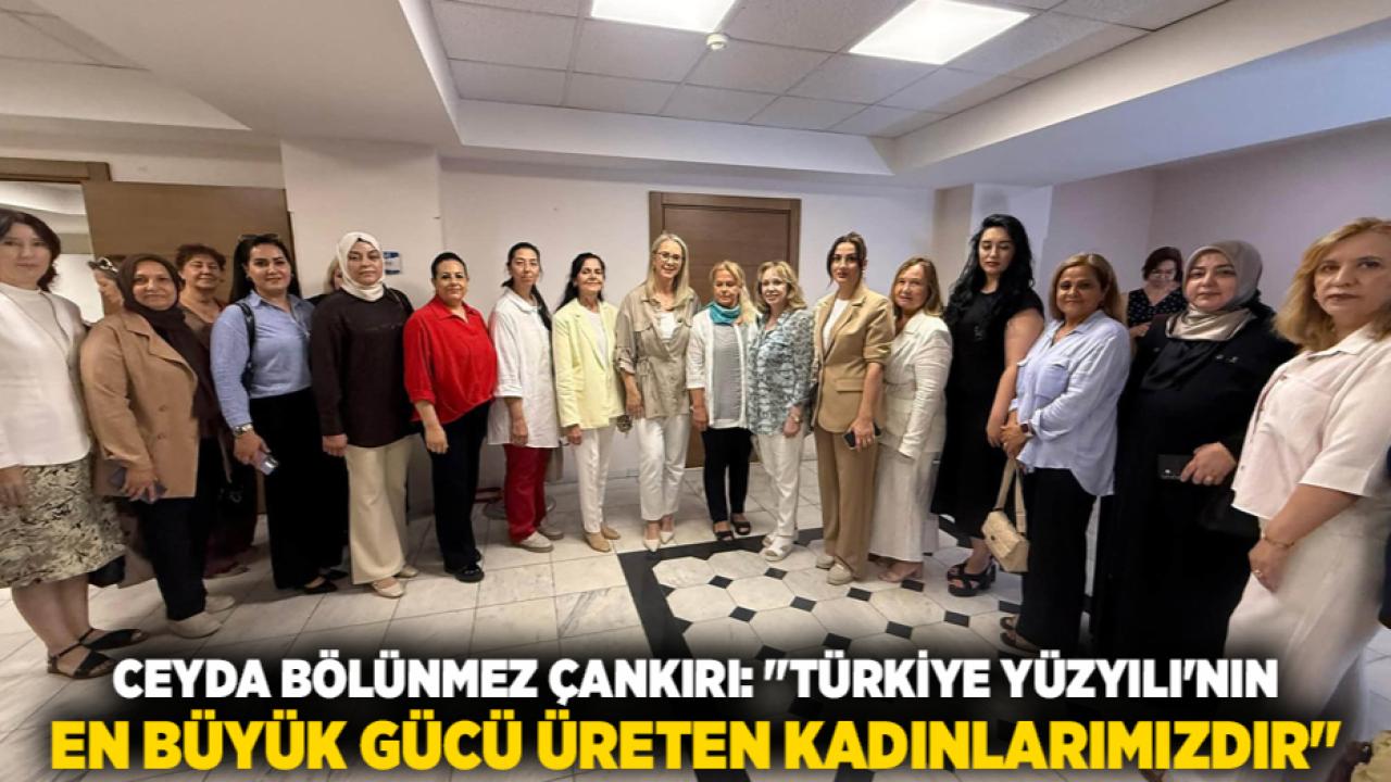 Ceyda Bölünmez Çankırı: "Türkiye Yüzyılı'nın En Büyük Gücü Üreten Kadınlarımızdır"