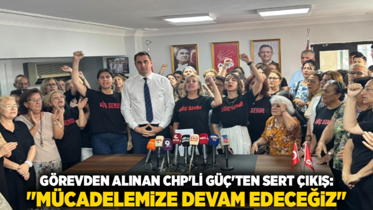 Görevden Alınan CHP'li Güç'ten Sert Çıkış: "Mücadelemize Devam Edeceğiz"