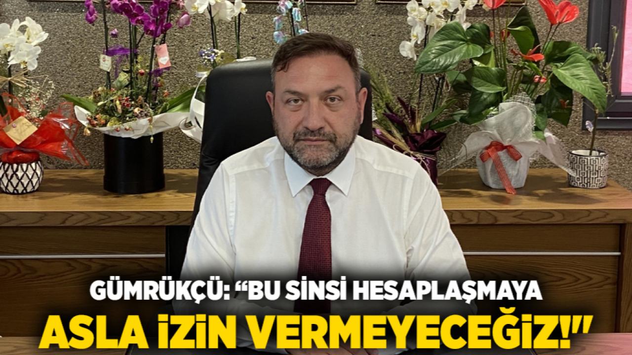 Gümrükçü: “Bu Sinsi Hesaplaşmaya Asla İzin Vermeyeceğiz!"