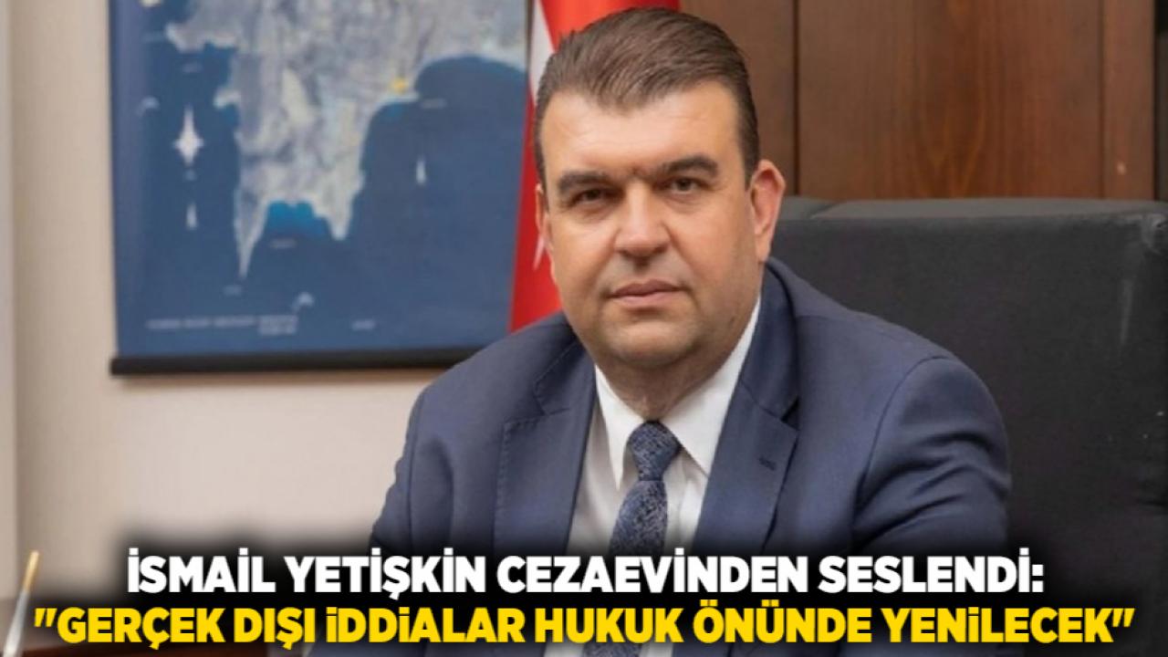 İsmail Yetişkin Cezaevinden Seslendi: "Gerçek Dışı İddialar Hukuk Önünde Yenilecek"