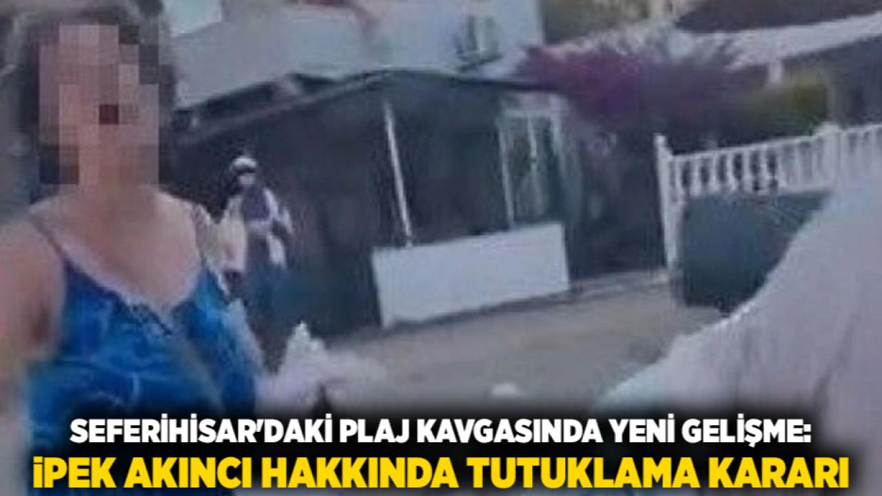 Seferihisar'daki Plaj Kavgasında Yeni Gelişme: İpek Akıncı Hakkında Tutuklama Kararı